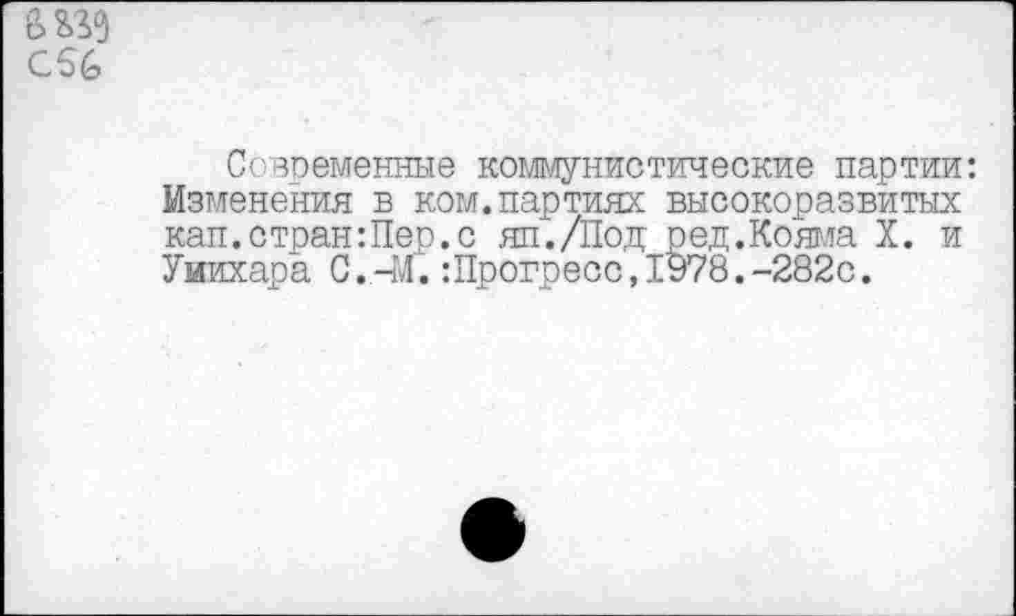 ﻿Современные коммунистические партии: Изменения в ком.партиях высокоразвитых кап.стран:Пер.с яп./Под ред.Кояма X. и Уиихара С.-М.:Прогресс,1978.-282с.